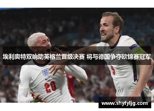 埃利奥特双响助英格兰晋级决赛 将与德国争夺欧锦赛冠军