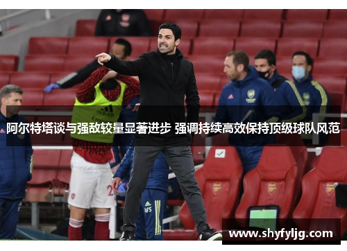 阿尔特塔谈与强敌较量显著进步 强调持续高效保持顶级球队风范