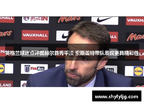 英格兰球迷点评图赫尔首秀平淡 索斯盖特带队表现更具精彩性